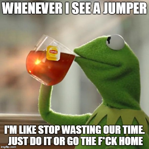 But That's None Of My Business Meme | WHENEVER I SEE A JUMPER; I'M LIKE STOP WASTING OUR TIME. JUST DO IT OR GO THE F*CK HOME | image tagged in memes,but thats none of my business,kermit the frog | made w/ Imgflip meme maker