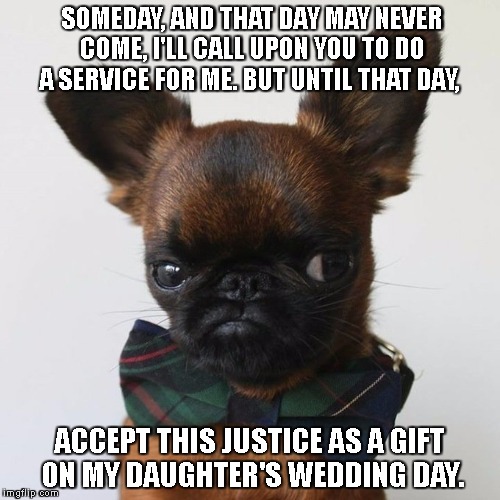 Accept this gift | SOMEDAY, AND THAT DAY MAY NEVER COME, I'LL CALL UPON YOU TO DO A SERVICE FOR ME. BUT UNTIL THAT DAY, ACCEPT THIS JUSTICE AS A GIFT ON MY DAUGHTER'S WEDDING DAY. | image tagged in godfather | made w/ Imgflip meme maker