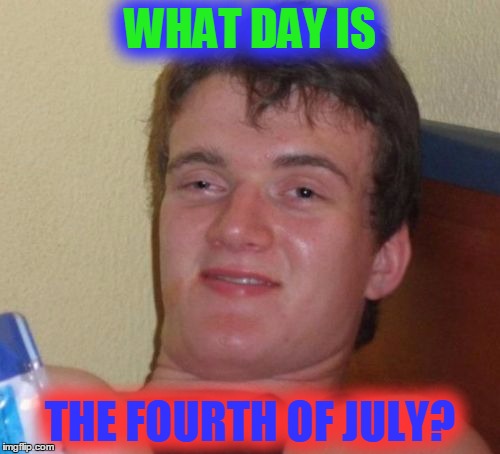 Murica!!! | WHAT DAY IS; THE FOURTH OF JULY? | image tagged in memes,10 guy | made w/ Imgflip meme maker