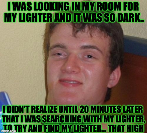 Hey, it happens. | I WAS LOOKING IN MY ROOM FOR MY LIGHTER AND IT WAS SO DARK.. I DIDN'T REALIZE UNTIL 20 MINUTES LATER THAT I WAS SEARCHING WITH MY LIGHTER, TO TRY AND FIND MY LIGHTER... THAT HIGH | image tagged in memes,10 guy,funny,lol,stoner,accurate | made w/ Imgflip meme maker