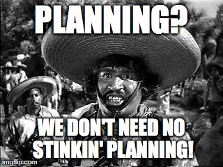 Badges | PLANNING? WE DON'T NEED NO STINKIN' PLANNING! | image tagged in badges | made w/ Imgflip meme maker