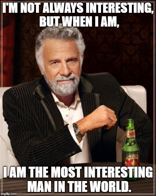The Most Interesting Man In The World | I'M NOT ALWAYS INTERESTING, BUT WHEN I AM, I AM THE MOST INTERESTING MAN IN THE WORLD. | image tagged in memes,the most interesting man in the world,funny | made w/ Imgflip meme maker