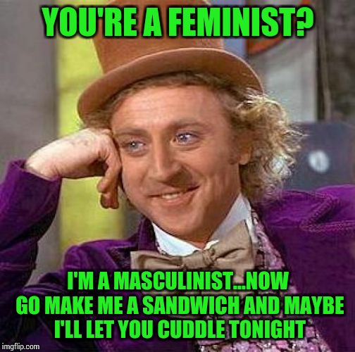 Creepy Condescending Wonka | YOU'RE A FEMINIST? I'M A MASCULINIST...NOW GO MAKE ME A SANDWICH AND MAYBE I'LL LET YOU CUDDLE TONIGHT | image tagged in memes,creepy condescending wonka | made w/ Imgflip meme maker