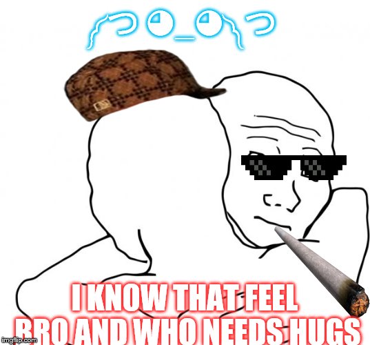 I Know That Feel Bro | ༼ つ ◕_◕ ༽つ; I KNOW THAT FEEL BRO AND WHO NEEDS HUGS | image tagged in memes,i know that feel bro,scumbag | made w/ Imgflip meme maker