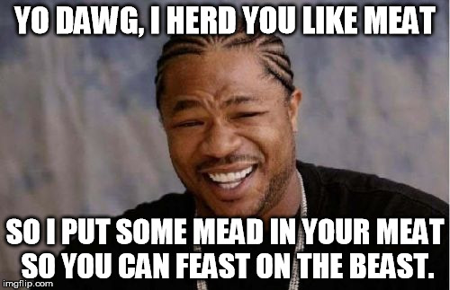 Yo Dawg Heard You Meme | YO DAWG, I HERD YOU LIKE MEAT; SO I PUT SOME MEAD IN YOUR MEAT SO YOU CAN FEAST ON THE BEAST. | image tagged in memes,yo dawg heard you | made w/ Imgflip meme maker