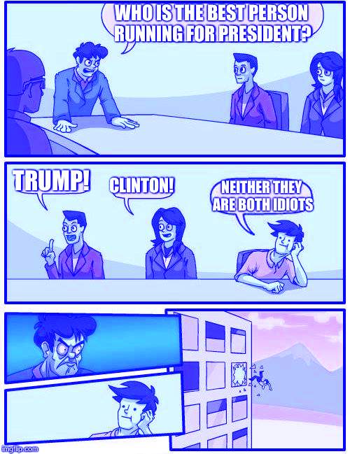 The Problem With America | WHO IS THE BEST PERSON RUNNING FOR PRESIDENT? TRUMP! CLINTON! NEITHER THEY ARE BOTH IDIOTS | image tagged in memes,boardroom meeting suggestion,trump 2016,trump,hillary clinton,funny | made w/ Imgflip meme maker
