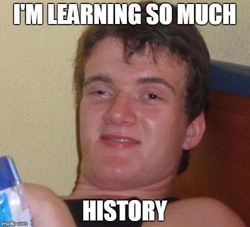 10 Guy Meme | I'M LEARNING SO MUCH HISTORY | image tagged in memes,10 guy | made w/ Imgflip meme maker