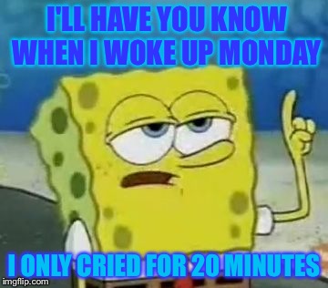 I'll Have You Know Spongebob Meme | I'LL HAVE YOU KNOW WHEN I WOKE UP MONDAY; I ONLY CRIED FOR 20 MINUTES | image tagged in memes,ill have you know spongebob | made w/ Imgflip meme maker