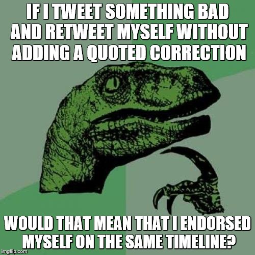 Philosoraptor Meme | IF I TWEET SOMETHING BAD AND RETWEET MYSELF WITHOUT ADDING A QUOTED CORRECTION; WOULD THAT MEAN THAT I ENDORSED MYSELF ON THE SAME TIMELINE? | image tagged in memes,philosoraptor | made w/ Imgflip meme maker