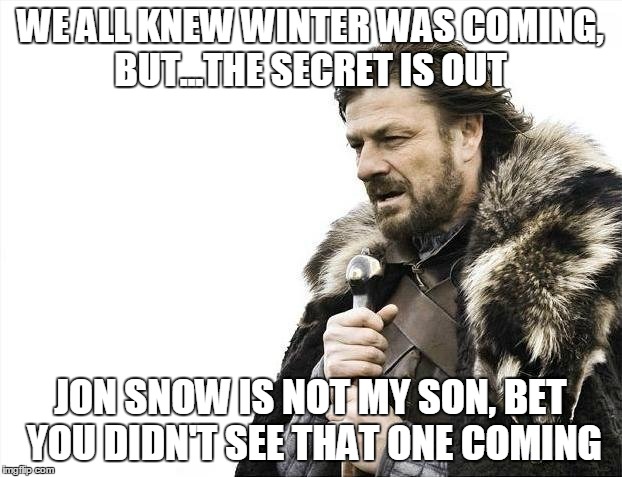 Brace Yourselves X is Coming Meme | WE ALL KNEW WINTER WAS COMING, BUT...THE SECRET IS OUT; JON SNOW IS NOT MY SON, BET YOU DIDN'T SEE THAT ONE COMING | image tagged in memes,brace yourselves x is coming | made w/ Imgflip meme maker