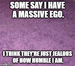 SOME SAY I HAVE A MASSIVE EGO. I THINK THEY'RE JUST JEALOUS OF HOW HUMBLE I AM. | image tagged in humble pie | made w/ Imgflip meme maker