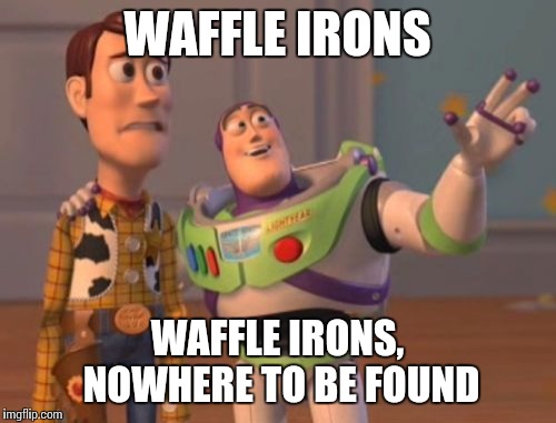Making breakfast in my household, in a nutshell. | WAFFLE IRONS; WAFFLE IRONS, NOWHERE TO BE FOUND | image tagged in memes,x x everywhere | made w/ Imgflip meme maker