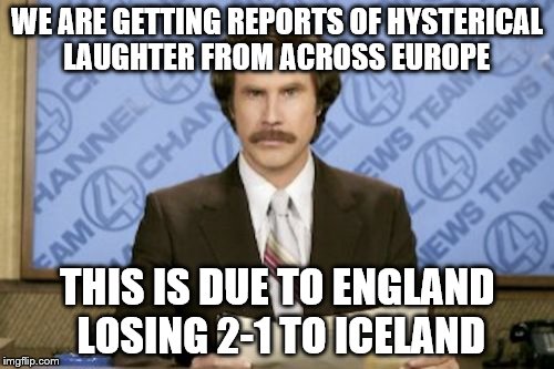 Iceland 2 England 1 - yes ICELAND | WE ARE GETTING REPORTS OF HYSTERICAL LAUGHTER FROM ACROSS EUROPE; THIS IS DUE TO ENGLAND LOSING 2-1 TO ICELAND | image tagged in memes,ron burgundy,euro 2016,football,england football team,iceland | made w/ Imgflip meme maker