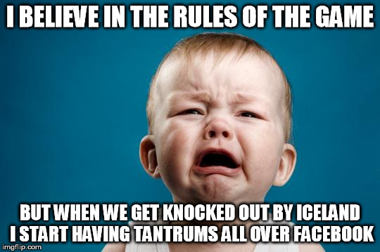 BABY CRYING | I BELIEVE IN THE RULES OF THE GAME; BUT WHEN WE GET KNOCKED OUT BY ICELAND I START HAVING TANTRUMS ALL OVER FACEBOOK | image tagged in baby crying | made w/ Imgflip meme maker