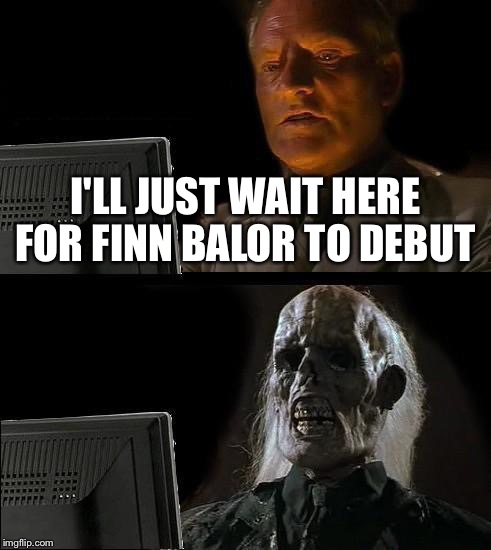 I'll Just Wait Here | I'LL JUST WAIT HERE FOR FINN BALOR TO DEBUT | image tagged in memes,ill just wait here | made w/ Imgflip meme maker