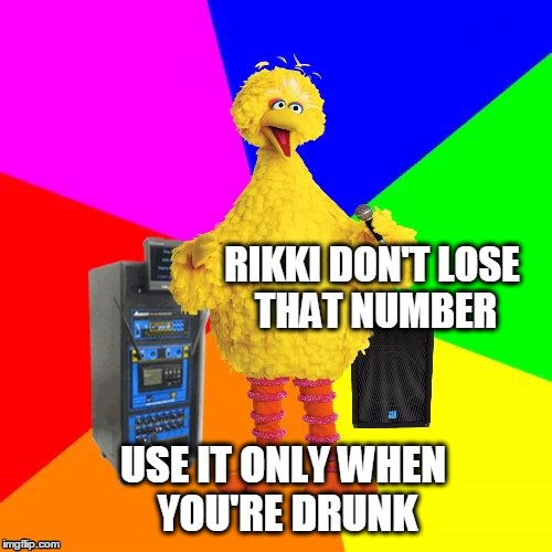 Wait! No. | RIKKI DON'T LOSE THAT NUMBER; USE IT ONLY WHEN YOU'RE DRUNK | image tagged in wrong lyrics karaoke big bird,go home youre drunk | made w/ Imgflip meme maker