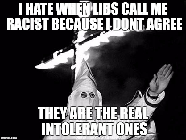 kkk | I HATE WHEN LIBS CALL ME RACIST BECAUSE I DONT AGREE; THEY ARE THE REAL INTOLERANT ONES | image tagged in kkk | made w/ Imgflip meme maker