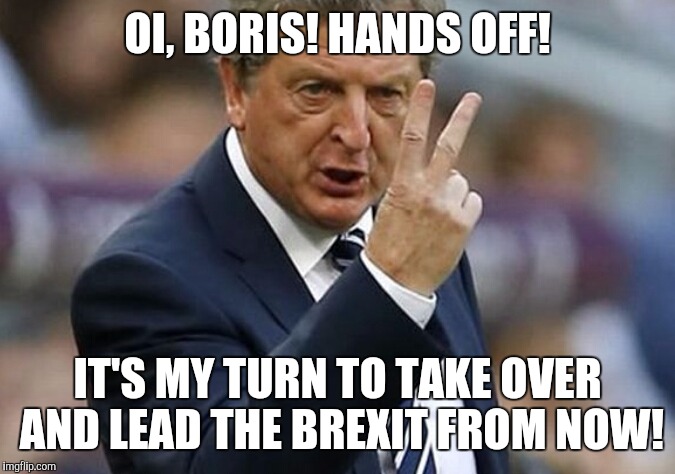 Roy for brexit | OI, BORIS! HANDS OFF! IT'S MY TURN TO TAKE OVER AND LEAD THE BREXIT FROM NOW! | image tagged in football,memes | made w/ Imgflip meme maker