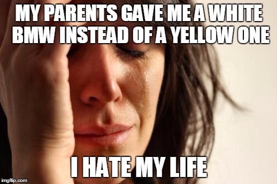 First World Problems | MY PARENTS GAVE ME A WHITE BMW INSTEAD OF A YELLOW ONE; I HATE MY LIFE | image tagged in memes,first world problems | made w/ Imgflip meme maker