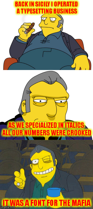 Bad pun Fat Tony | BACK IN SICILY I OPERATED A TYPESETTING BUSINESS; AS WE SPECIALIZED IN ITALICS ALL OUR NUMBERS WERE CROOKED; IT WAS A FONT FOR THE MAFIA | image tagged in memes,bad puns,custom template | made w/ Imgflip meme maker