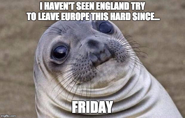 Awkward Moment Sealion | I HAVEN'T SEEN ENGLAND TRY TO LEAVE EUROPE THIS HARD SINCE... FRIDAY | image tagged in memes,awkward moment sealion,AdviceAnimals | made w/ Imgflip meme maker