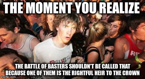Sudden Clarity Clarence Meme | THE MOMENT YOU REALIZE; THE BATTLE OF BASTERS SHOULDN'T BE CALLED THAT BECAUSE ONE OF THEM IS THE RIGHTFUL HEIR TO THE CROWN | image tagged in memes,sudden clarity clarence | made w/ Imgflip meme maker