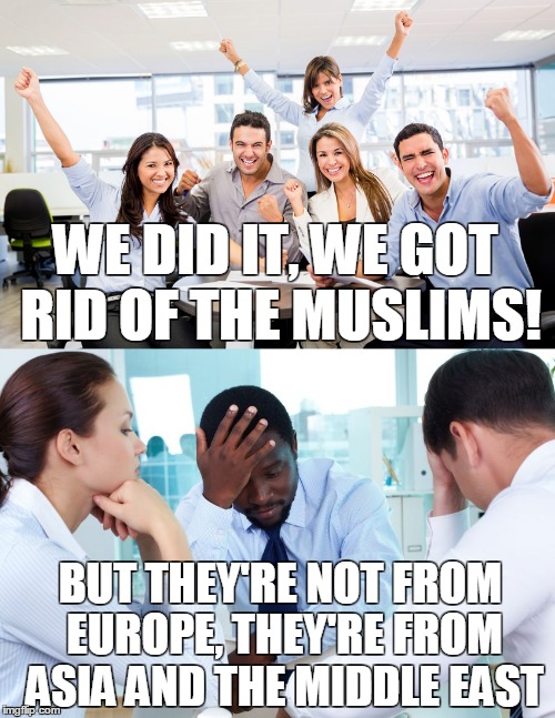 we did it | WE DID IT, WE GOT RID OF THE MUSLIMS! BUT THEY'RE NOT FROM EUROPE, THEY'RE FROM ASIA AND THE MIDDLE EAST | image tagged in eu referendum,vote leave,politics,racism,islam,funny | made w/ Imgflip meme maker