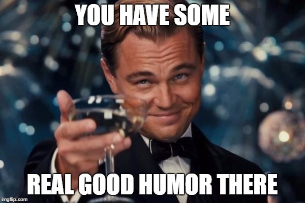 YOU HAVE SOME REAL GOOD HUMOR THERE | image tagged in memes,leonardo dicaprio cheers | made w/ Imgflip meme maker