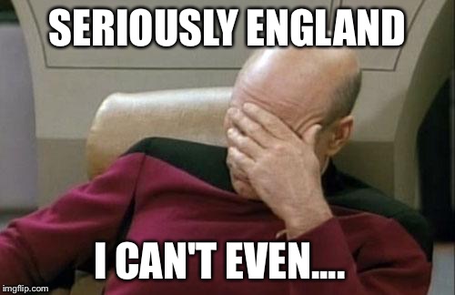 Captain Picard Facepalm | SERIOUSLY ENGLAND; I CAN'T EVEN.... | image tagged in memes,captain picard facepalm | made w/ Imgflip meme maker