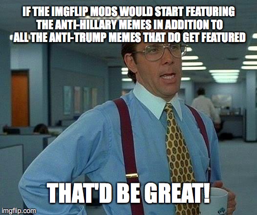 That Would Be Great | IF THE IMGFLIP MODS WOULD START FEATURING THE ANTI-HILLARY MEMES IN ADDITION TO ALL THE ANTI-TRUMP MEMES THAT DO GET FEATURED; THAT'D BE GREAT! | image tagged in memes,that would be great | made w/ Imgflip meme maker
