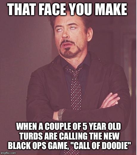Face You Make Robert Downey Jr | THAT FACE YOU MAKE; WHEN A COUPLE OF 5 YEAR OLD TURDS ARE CALLING THE NEW BLACK OPS GAME, "CALL OF DOODIE" | image tagged in memes,face you make robert downey jr | made w/ Imgflip meme maker
