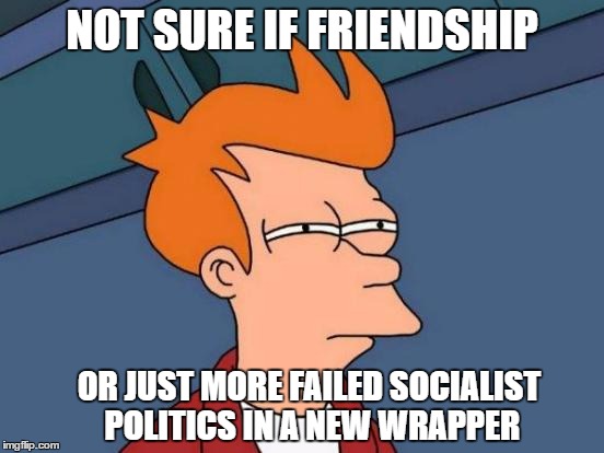 Futurama Fry Meme | NOT SURE IF FRIENDSHIP OR JUST MORE FAILED SOCIALIST POLITICS IN A NEW WRAPPER | image tagged in memes,futurama fry | made w/ Imgflip meme maker