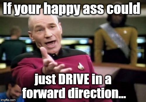 Picard Wtf | If your happy ass could; just DRIVE in a forward direction... | image tagged in memes,picard wtf | made w/ Imgflip meme maker