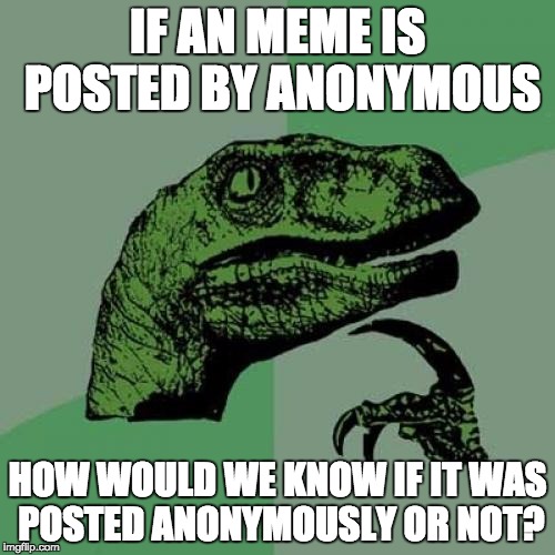 Philosoraptor | IF AN MEME IS POSTED BY ANONYMOUS; HOW WOULD WE KNOW IF IT WAS POSTED ANONYMOUSLY OR NOT? | image tagged in memes,philosoraptor | made w/ Imgflip meme maker