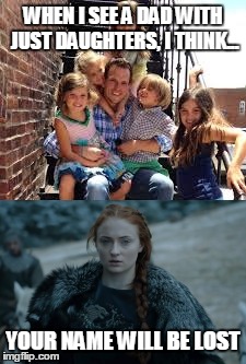 Dads with no sons | WHEN I SEE A DAD WITH JUST DAUGHTERS, I THINK... YOUR NAME WILL BE LOST | image tagged in game of thrones | made w/ Imgflip meme maker