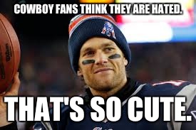 Brady on hate | COWBOY FANS THINK THEY ARE HATED. THAT'S SO CUTE. | image tagged in tom brady,deflategate,dallas cowboys | made w/ Imgflip meme maker