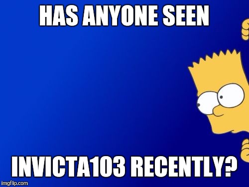Bart Simpson Peeking Meme | HAS ANYONE SEEN; INVICTA103 RECENTLY? | image tagged in memes,bart simpson peeking | made w/ Imgflip meme maker