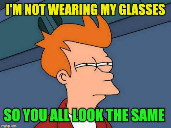 Futurama Fry Meme | I'M NOT WEARING MY GLASSES SO YOU ALL LOOK THE SAME | image tagged in memes,futurama fry | made w/ Imgflip meme maker