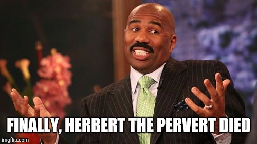 Steve Harvey Meme | FINALLY, HERBERT THE PERVERT DIED | image tagged in memes,steve harvey | made w/ Imgflip meme maker