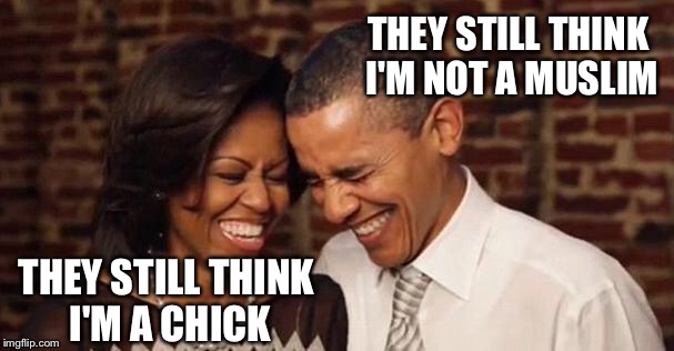 Obama's they mad | THEY STILL THINK I'M NOT A MUSLIM; THEY STILL THINK I'M A CHICK | image tagged in obama's they mad | made w/ Imgflip meme maker