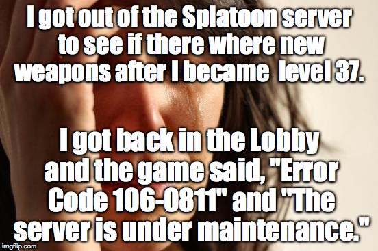 First World Problems | I got out of the Splatoon server to see if there where new weapons after I became  level 37. I got back in the Lobby and the game said, "Error Code 106-0811" and "The server is under maintenance." | image tagged in memes,first world problems | made w/ Imgflip meme maker