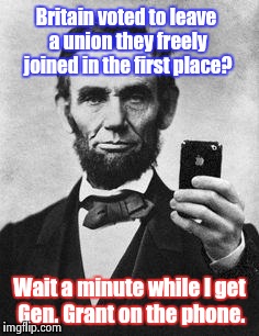 What is Lincoln think'n? | Britain voted to leave a union they freely joined in the first place? Wait a minute while I get Gen. Grant on the phone. | image tagged in lincoln selfie | made w/ Imgflip meme maker