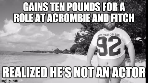 Acrombie and b***h | GAINS TEN POUNDS FOR A ROLE AT ACROMBIE AND FITCH; REALIZED HE'S NOT AN ACTOR | image tagged in funny | made w/ Imgflip meme maker