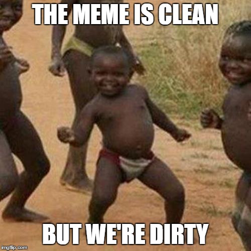 Third World Success Kid Meme | THE MEME IS CLEAN BUT WE'RE DIRTY | image tagged in memes,third world success kid | made w/ Imgflip meme maker