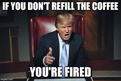 Donald Trump You're Fired | IF YOU DON'T REFILL THE COFFEE; YOU'RE FIRED | image tagged in donald trump you're fired | made w/ Imgflip meme maker