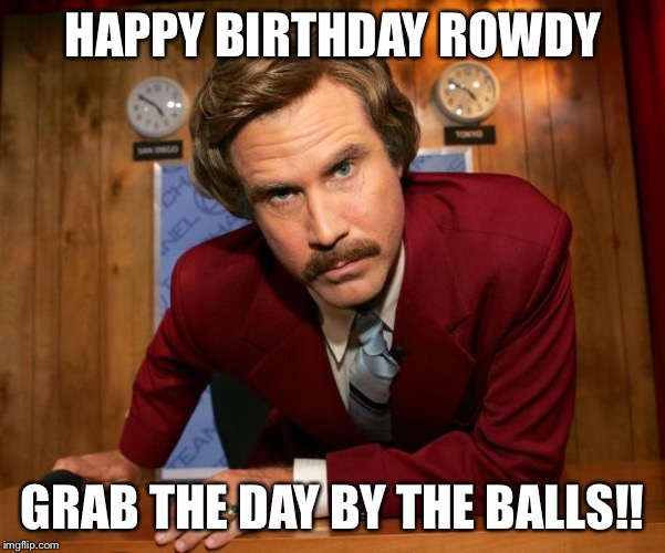 sexy birthday | HAPPY BIRTHDAY ROWDY; GRAB THE DAY BY THE BALLS!! | image tagged in sexy birthday | made w/ Imgflip meme maker