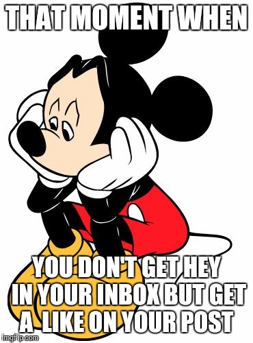 Sad Mickey Mouse | THAT MOMENT WHEN; YOU DON'T GET HEY IN YOUR INBOX BUT GET A  LIKE ON YOUR POST | image tagged in sad mickey mouse | made w/ Imgflip meme maker