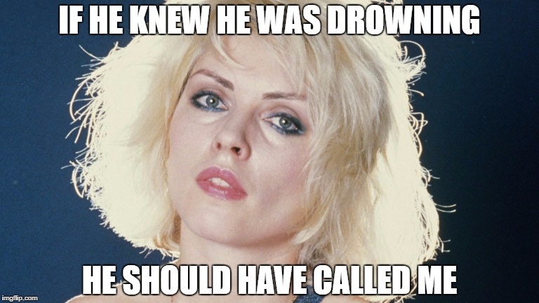  IF HE KNEW HE WAS DROWNING; HE SHOULD HAVE CALLED ME | image tagged in blondie | made w/ Imgflip meme maker