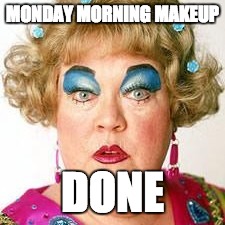 monday morning | MONDAY MORNING MAKEUP; DONE | image tagged in memes | made w/ Imgflip meme maker