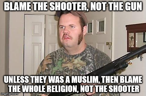 Redneck wonder | BLAME THE SHOOTER, NOT THE GUN; UNLESS THEY WAS A MUSLIM, THEN BLAME THE WHOLE RELIGION, NOT THE SHOOTER | image tagged in redneck wonder | made w/ Imgflip meme maker